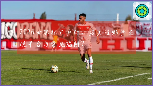 2026世界杯开户时，应关注哪些正规平台与常见陷阱？