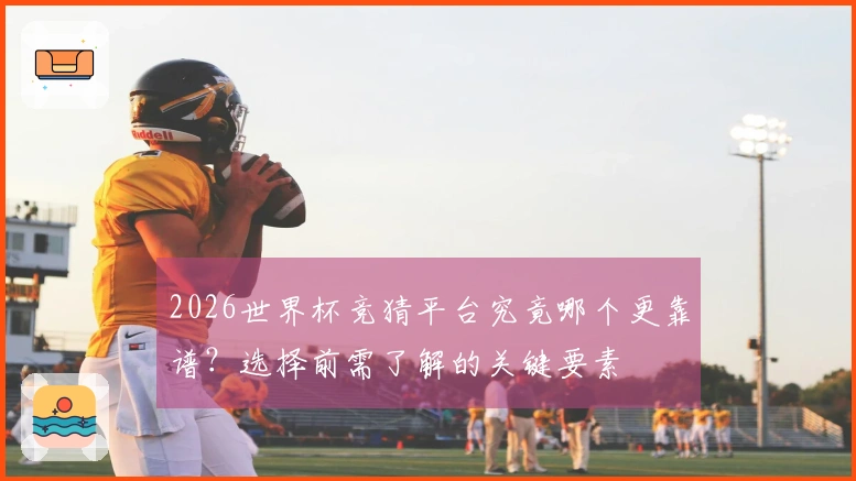 2026世界杯竞猜平台究竟哪个更靠谱？选择前需了解的关键要素
