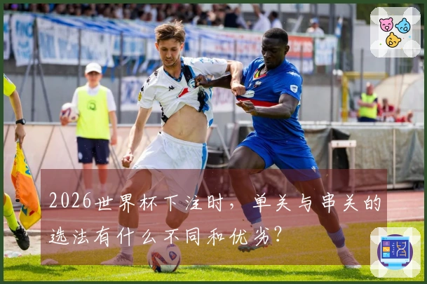 2026世界杯下注时，单关与串关的选法有什么不同和优劣？