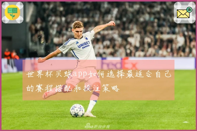 世界杯买球app如何选择最适合自己的赛程搭配和投注策略