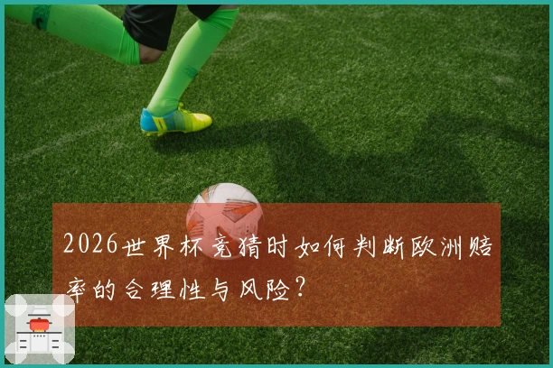 2026世界杯竞猜时如何判断欧洲赔率的合理性与风险?