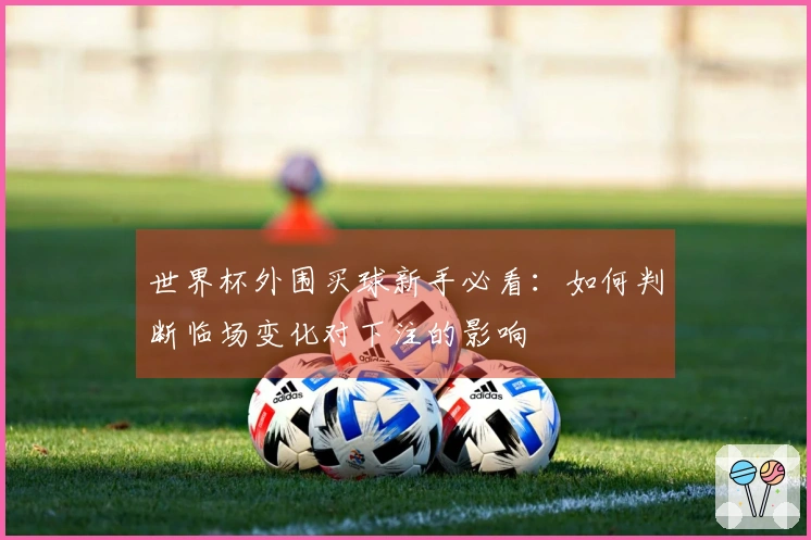 世界杯外围买球新手必看：如何判断临场变化对下注的影响