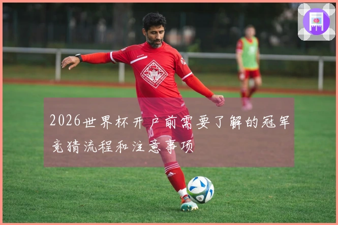 2026世界杯开户前需要了解的冠军竞猜流程和注意事项