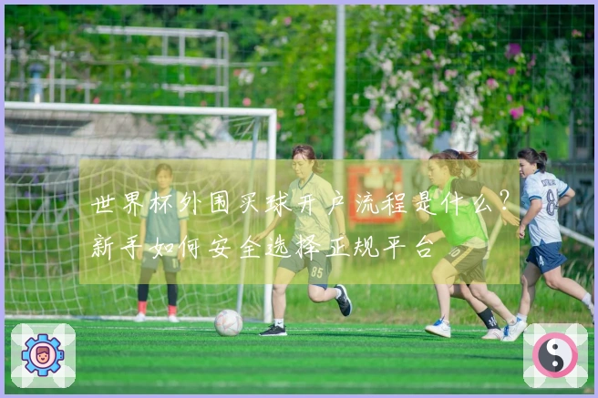 世界杯外围买球开户流程是什么？新手如何安全选择正规平台