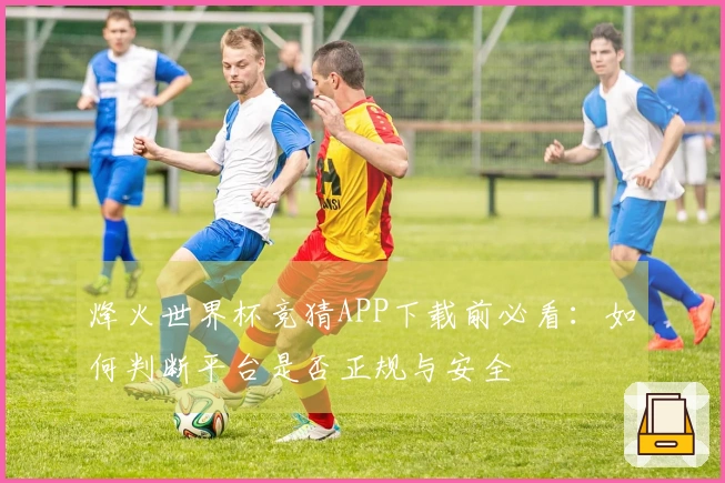 烽火世界杯竞猜APP下载前必看：如何判断平台是否正规与安全