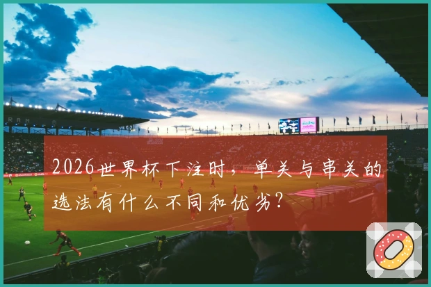 2026世界杯下注时，单关与串关的选法有什么不同和优劣？