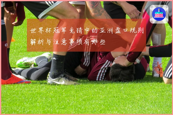 世界杯冠军竞猜中的亚洲盘口规则解析与注意事项有哪些