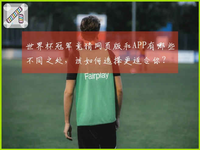 世界杯冠军竞猜网页版和APP有哪些不同之处，该如何选择更适合你？