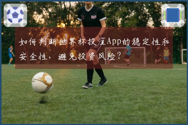 如何判断世界杯投注App的稳定性和安全性，避免投资风险？