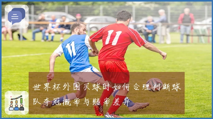世界杯外围买球时如何合理判断球队夺冠概率与赔率差异