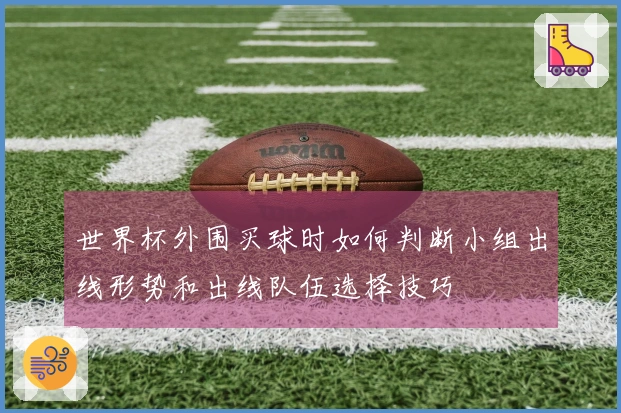 世界杯外围买球时如何判断小组出线形势和出线队伍选择技巧