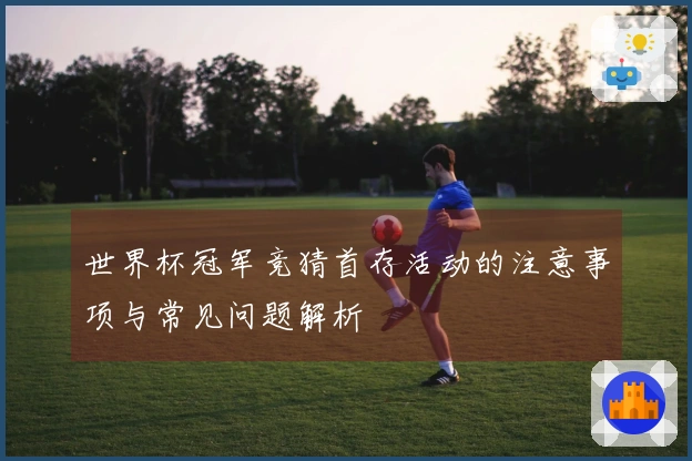 世界杯冠军竞猜首存活动的注意事项与常见问题解析