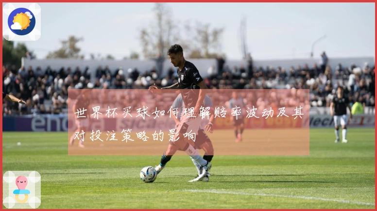 世界杯买球如何理解赔率波动及其对投注策略的影响