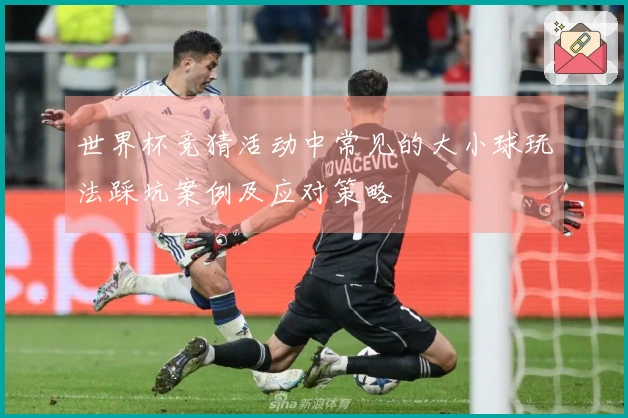 世界杯竞猜活动中常见的大小球玩法踩坑案例及应对策略