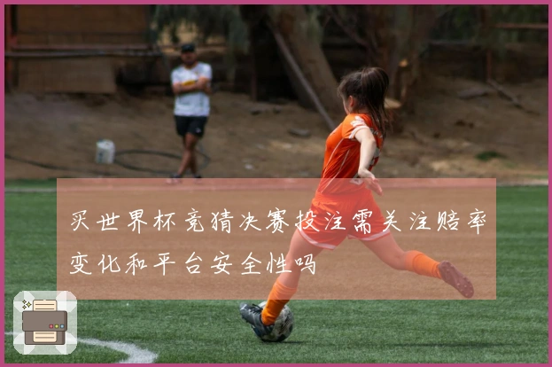 买世界杯竞猜决赛投注需关注赔率变化和平台安全性吗
