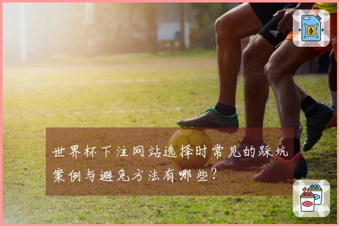 世界杯下注网站选择时常见的踩坑案例与避免方法有哪些？