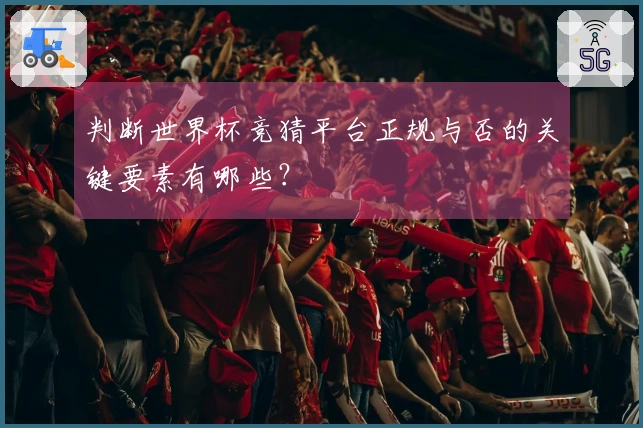 判断世界杯竞猜平台正规与否的关键要素有哪些？