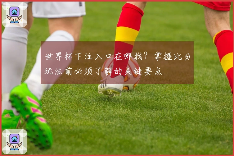 世界杯下注入口在哪找？掌握比分玩法前必须了解的关键要点