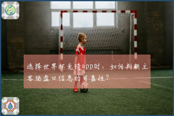 选择世界杯竞猜app时,如何判断主客场盘口信息的可靠性?
