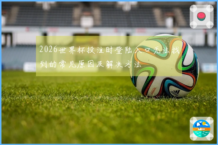 2026世界杯投注时登陆入口无法找到的常见原因及解决方法