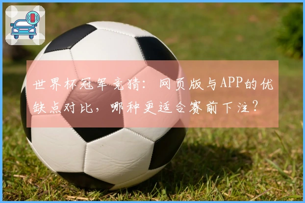 世界杯冠军竞猜：网页版与APP的优缺点对比，哪种更适合赛前下注？