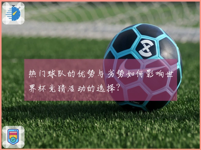 热门球队的优势与劣势如何影响世界杯竞猜活动的选择?