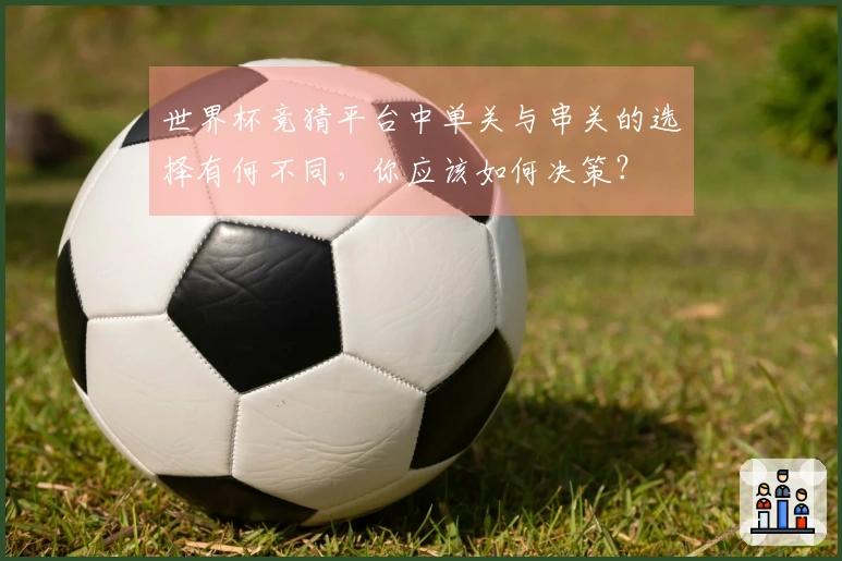 世界杯竞猜平台中单关与串关的选择有何不同，你应该如何决策？
