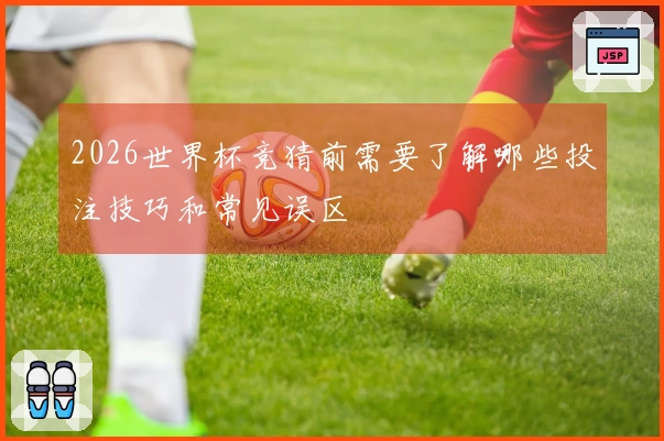 2026世界杯竞猜前需要了解哪些投注技巧和常见误区