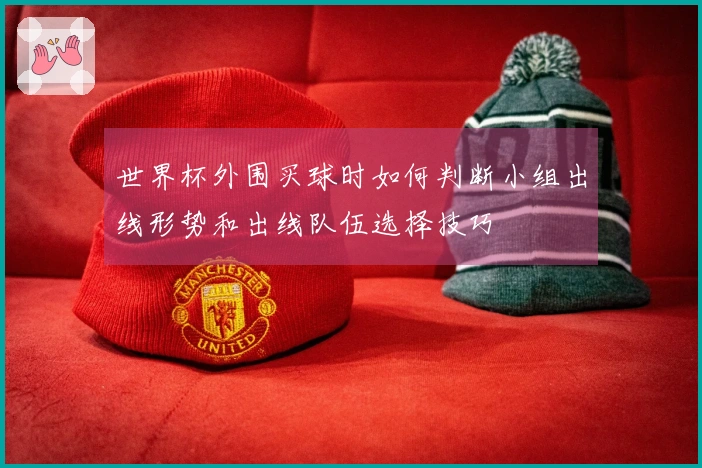 世界杯外围买球时如何判断小组出线形势和出线队伍选择技巧