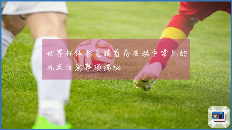 世界杯体彩竞猜首存活动中常见的坑及注意事项揭秘