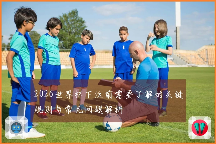 2026世界杯下注前需要了解的关键规则与常见问题解析