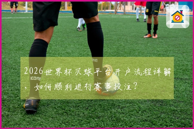 2026世界杯买球平台开户流程详解，如何顺利进行赛事投注？
