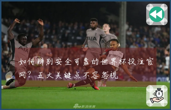 如何辨别安全可靠的世界杯投注官网？五大关键点不容忽视