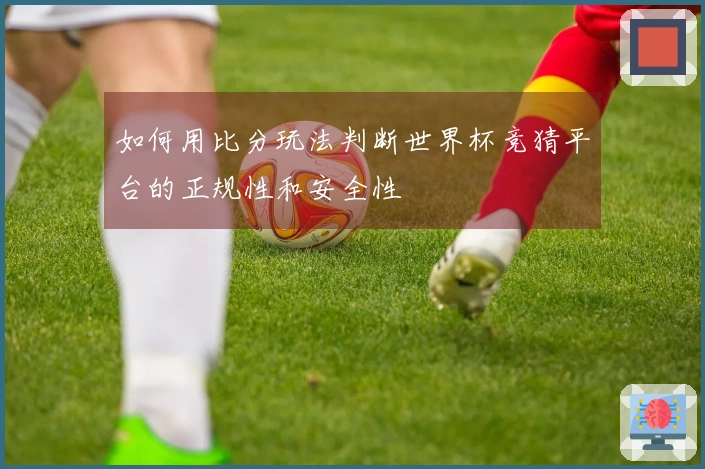 如何用比分玩法判断世界杯竞猜平台的正规性和安全性