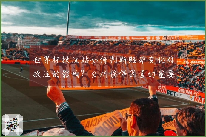世界杯投注站如何判断赔率变化对投注的影响？分析伤停因素的重要性