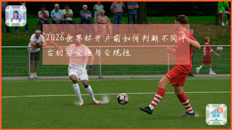 2026世界杯开户前如何判断不同平台的安全性与合规性